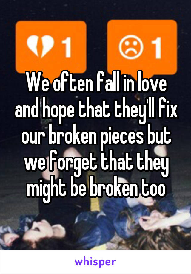 We often fall in love and hope that they'll fix our broken pieces but we forget that they might be broken too