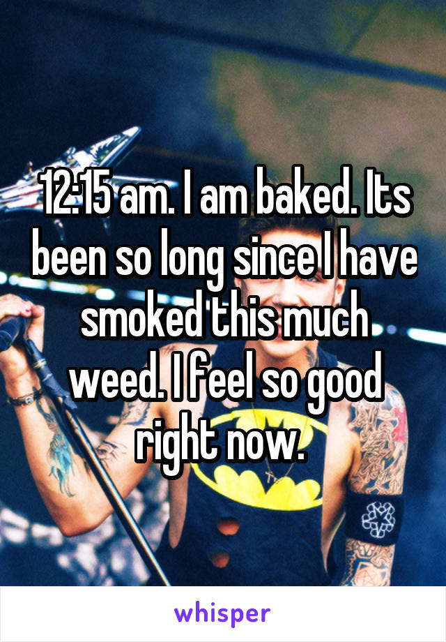 12:15 am. I am baked. Its been so long since I have smoked this much weed. I feel so good right now. 