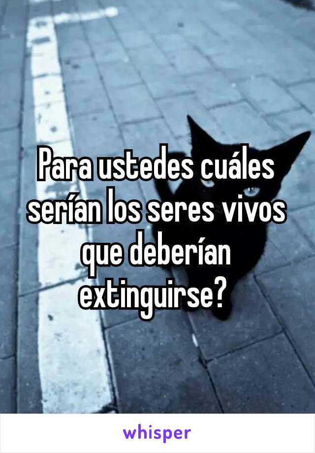 Para ustedes cuáles serían los seres vivos que deberían extinguirse? 