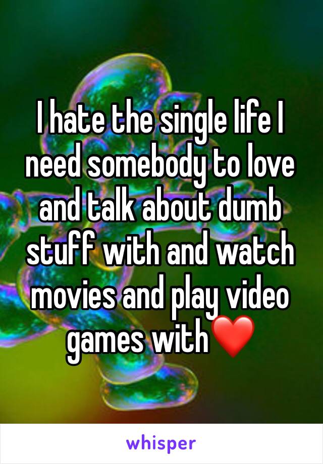 I hate the single life I need somebody to love and talk about dumb stuff with and watch movies and play video games with❤️