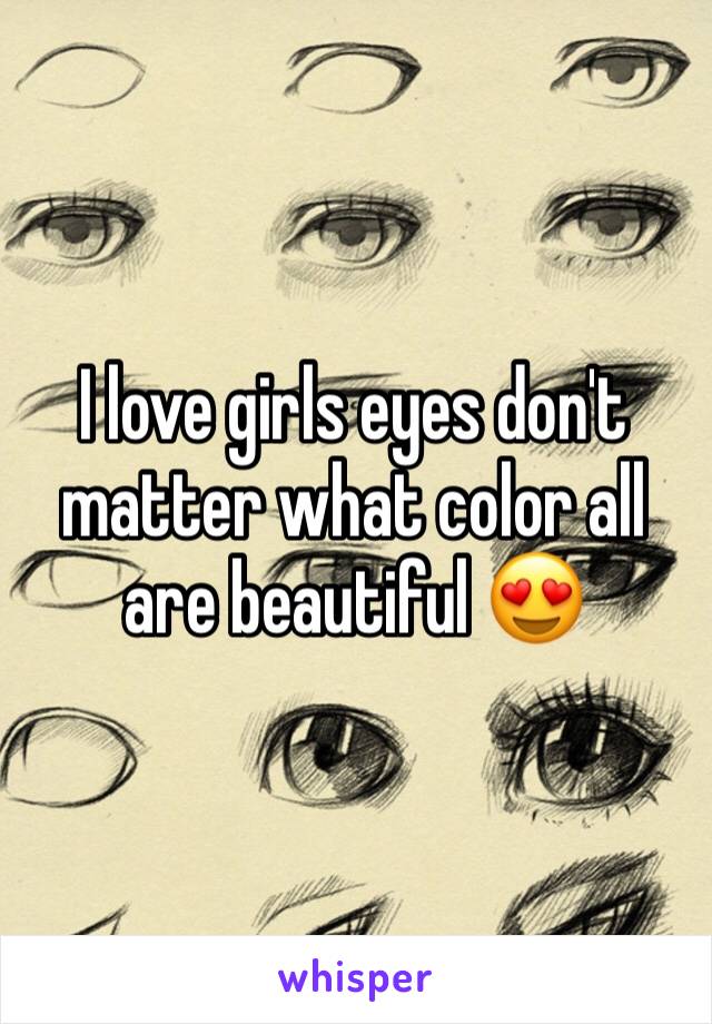 I love girls eyes don't matter what color all are beautiful 😍