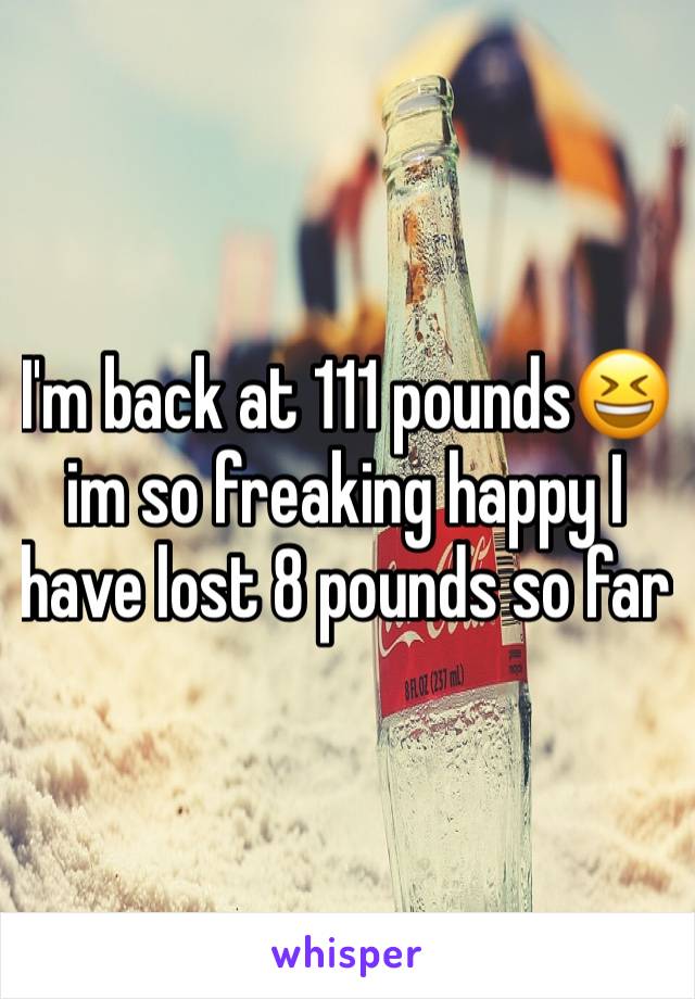 I'm back at 111 pounds😆 im so freaking happy I have lost 8 pounds so far