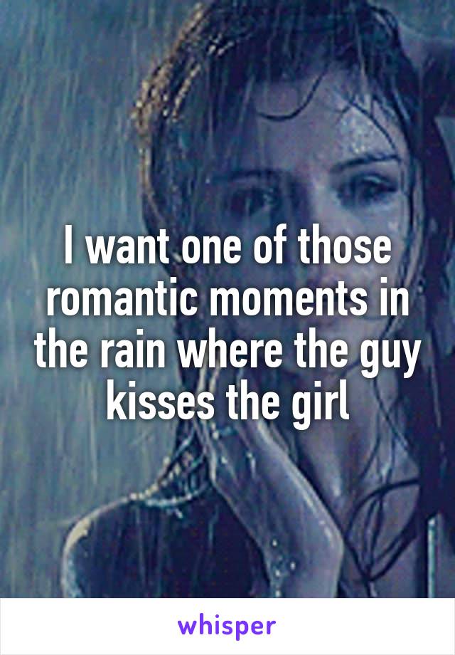 I want one of those romantic moments in the rain where the guy kisses the girl