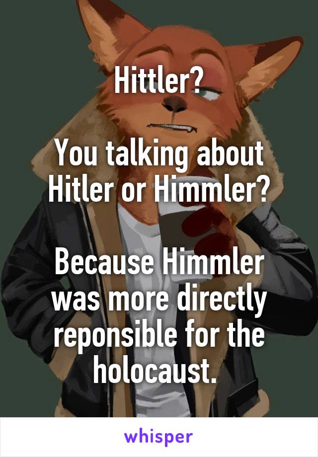 Hittler?

You talking about Hitler or Himmler?

Because Himmler was more directly reponsible for the holocaust. 