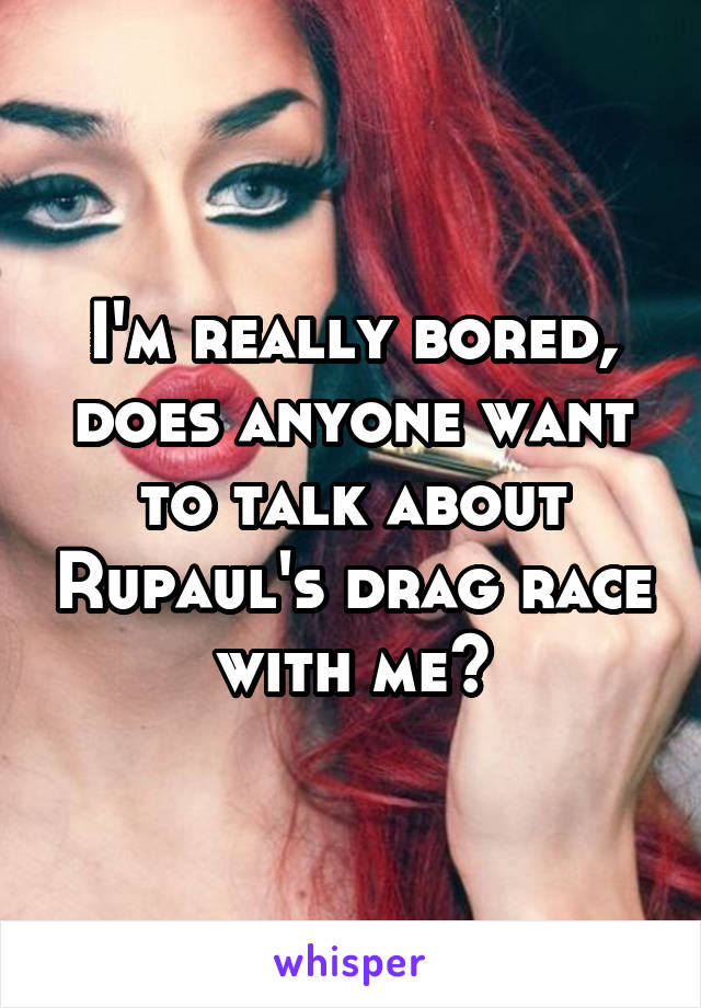 I'm really bored, does anyone want to talk about Rupaul's drag race with me?