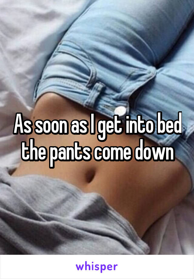 As soon as I get into bed the pants come down