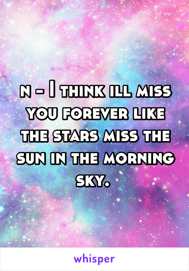 n - I think ill miss you forever like the stars miss the sun in the morning sky. 