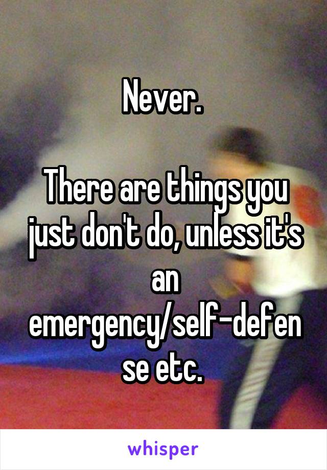 Never. 

There are things you just don't do, unless it's an emergency/self-defense etc. 