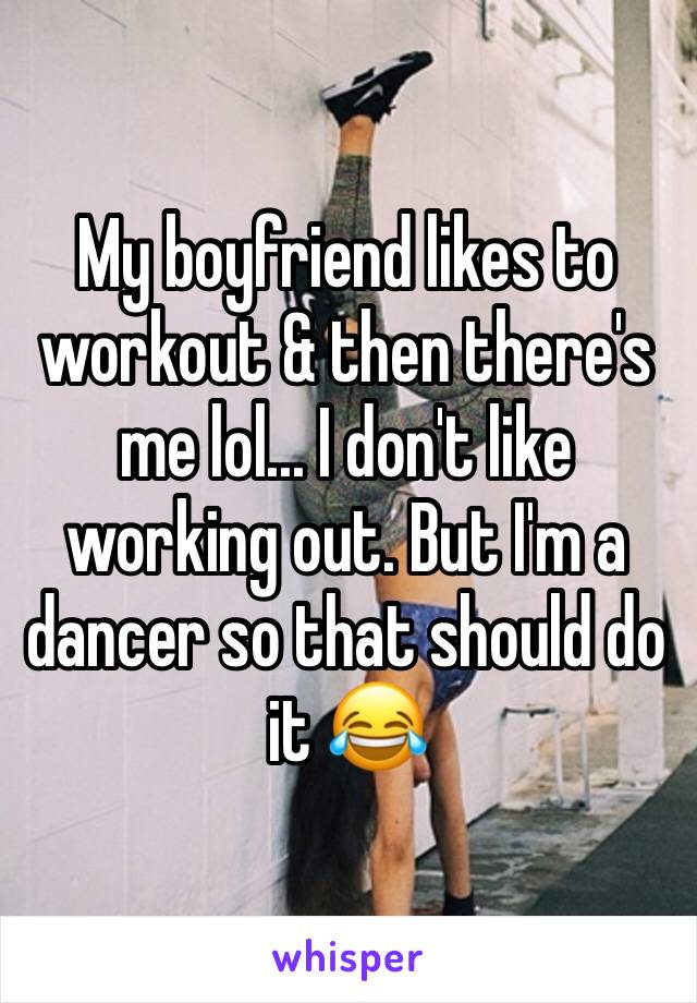 My boyfriend likes to workout & then there's me lol... I don't like working out. But I'm a dancer so that should do it 😂