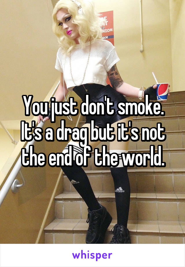 You just don't smoke. It's a drag but it's not the end of the world.