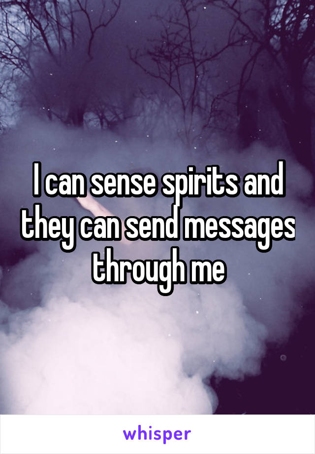 I can sense spirits and they can send messages through me