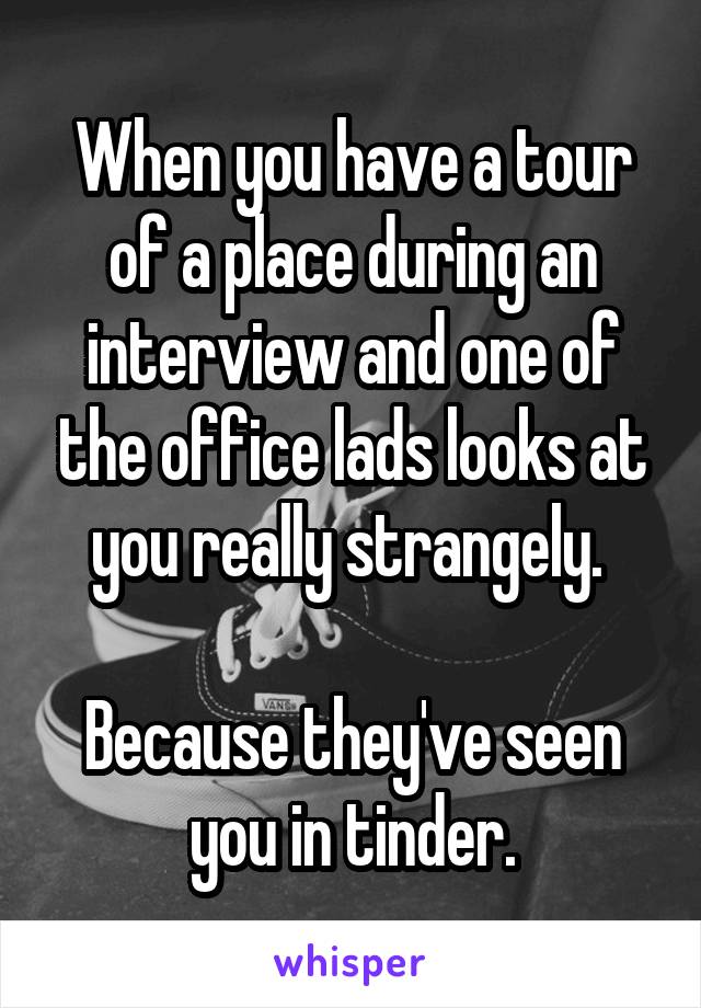 When you have a tour of a place during an interview and one of the office lads looks at you really strangely. 

Because they've seen you in tinder.