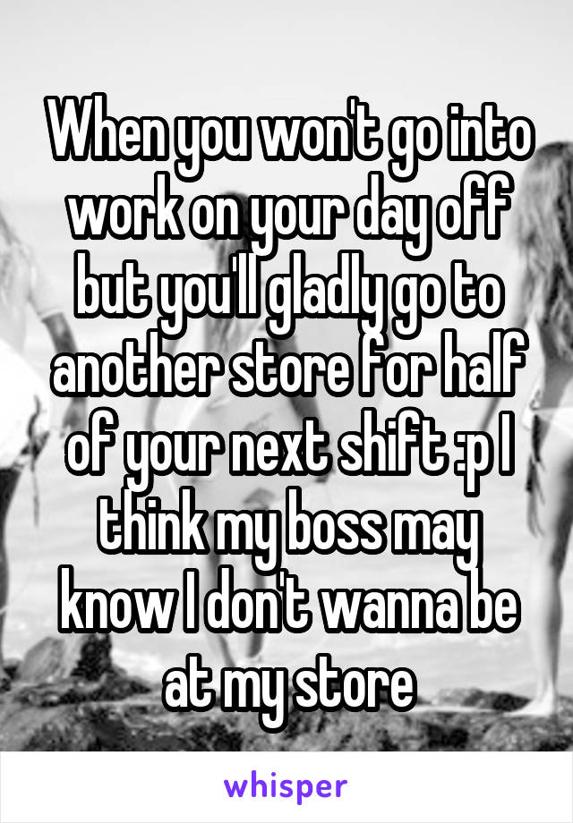 When you won't go into work on your day off but you'll gladly go to another store for half of your next shift :p I think my boss may know I don't wanna be at my store