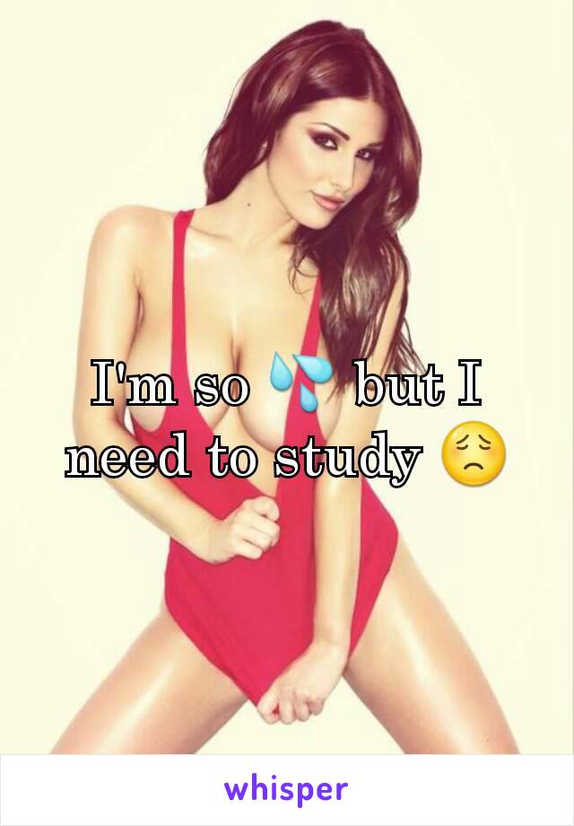 I'm so 💦 but I need to study 😟