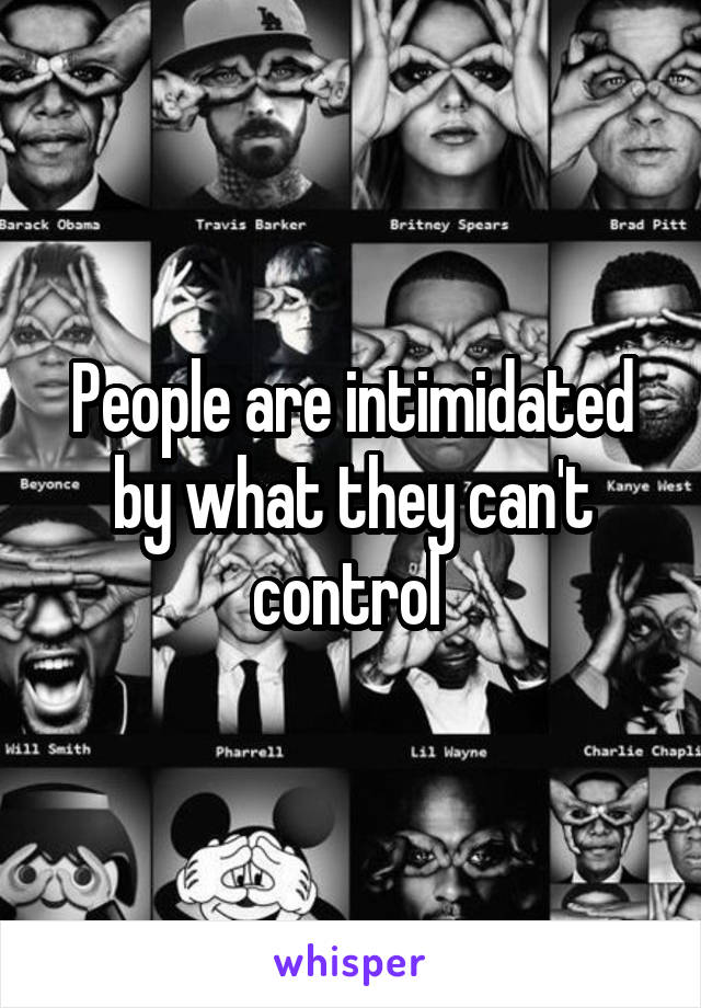 People are intimidated by what they can't control 