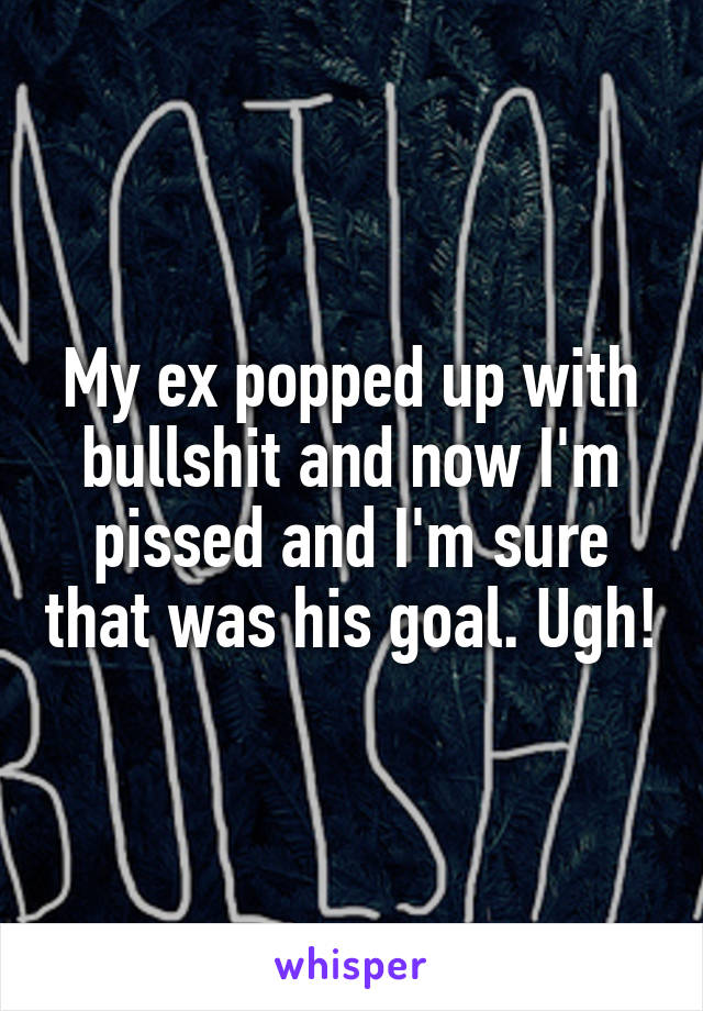 My ex popped up with bullshit and now I'm pissed and I'm sure that was his goal. Ugh!