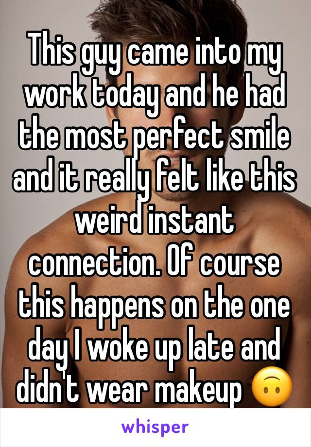 This guy came into my work today and he had the most perfect smile and it really felt like this weird instant connection. Of course this happens on the one day I woke up late and didn't wear makeup 🙃