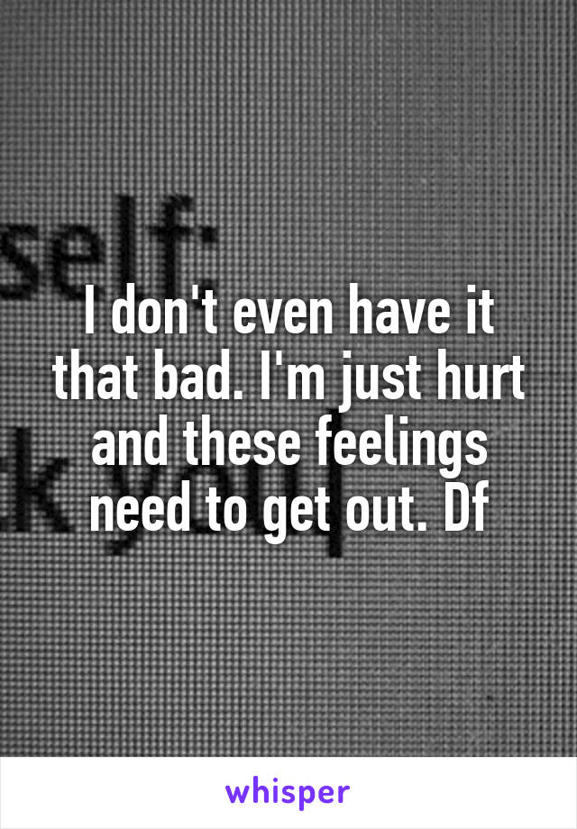 I don't even have it that bad. I'm just hurt and these feelings need to get out. Df