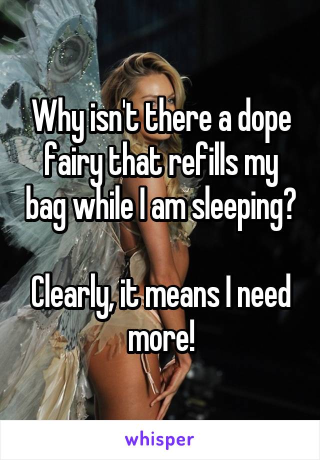 Why isn't there a dope fairy that refills my bag while I am sleeping?

Clearly, it means I need more!