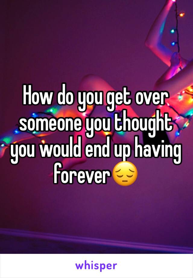 How do you get over someone you thought you would end up having forever😔