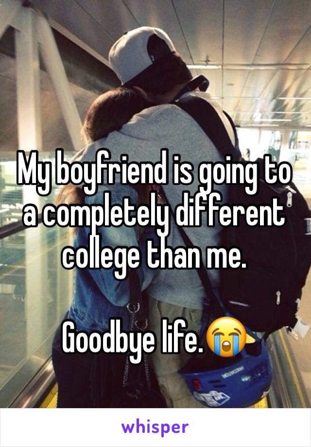 My boyfriend is going to a completely different college than me.

Goodbye life.😭