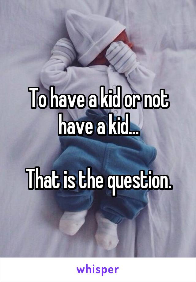 To have a kid or not have a kid...

That is the question.