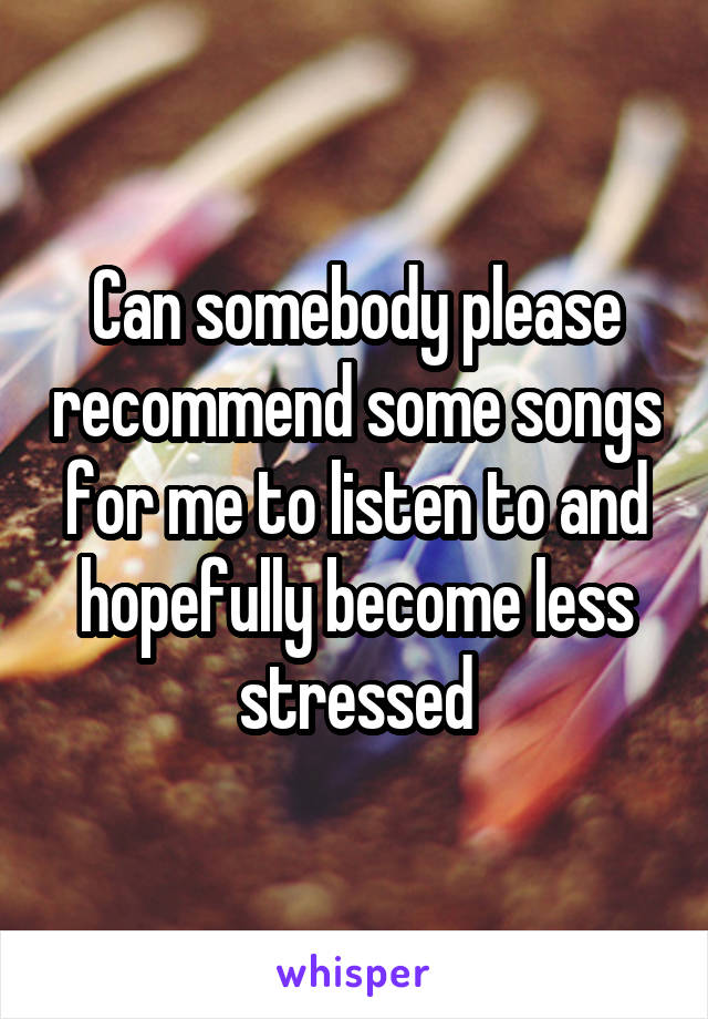 Can somebody please recommend some songs for me to listen to and hopefully become less stressed