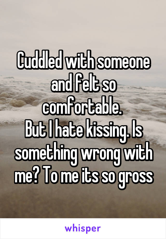 Cuddled with someone and felt so comfortable. 
But I hate kissing. Is something wrong with me? To me its so gross