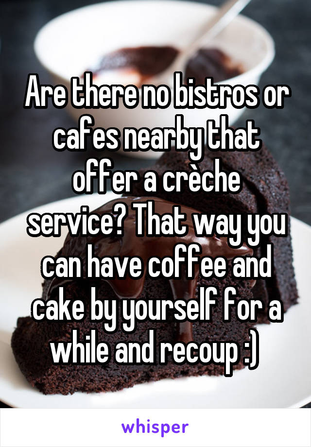 Are there no bistros or cafes nearby that offer a crèche service? That way you can have coffee and cake by yourself for a while and recoup :) 