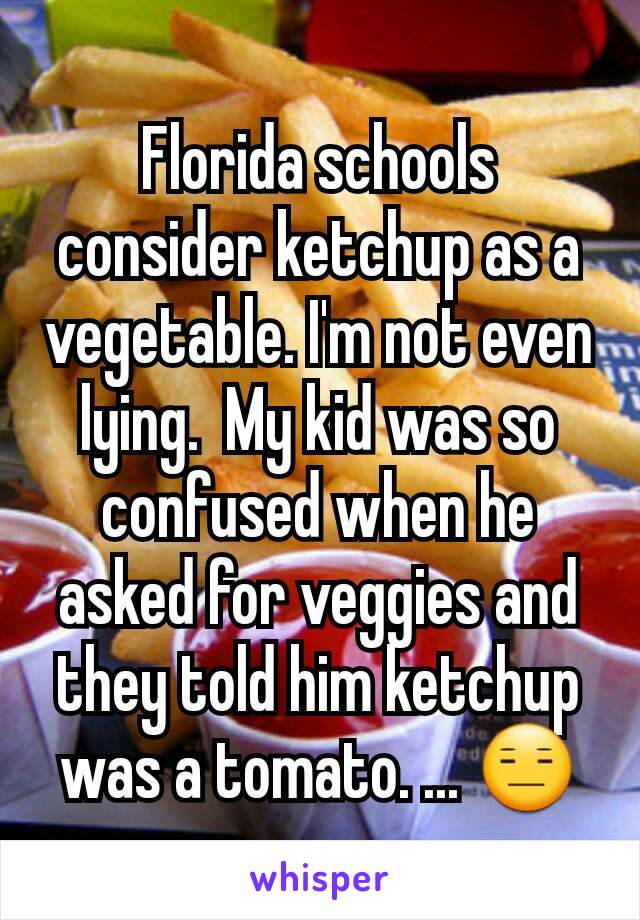 Florida schools consider ketchup as a vegetable. I'm not even lying.  My kid was so confused when he asked for veggies and they told him ketchup was a tomato. ... 😑