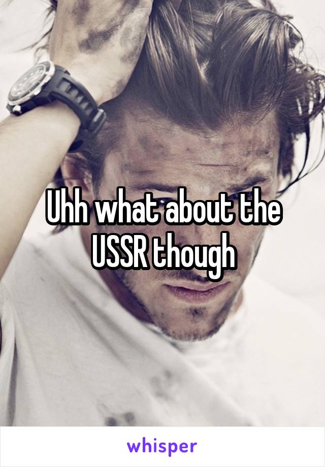 Uhh what about the USSR though