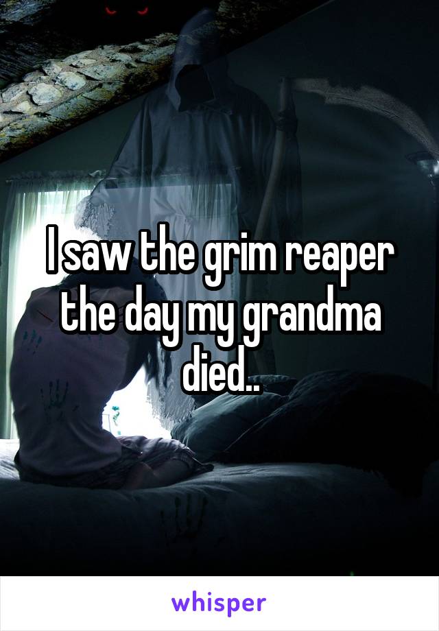 I saw the grim reaper the day my grandma died..