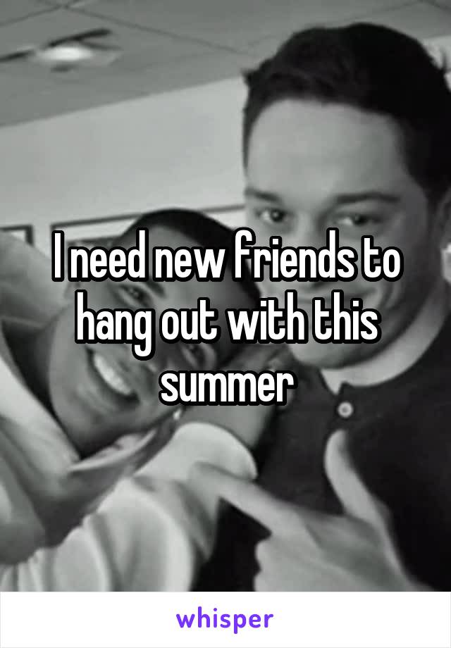 I need new friends to hang out with this summer