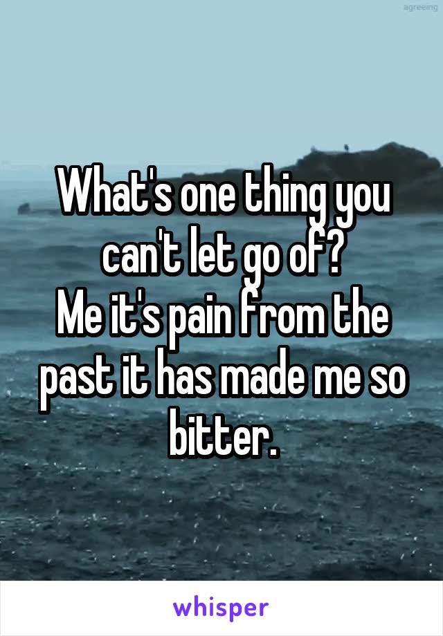 What's one thing you can't let go of?
Me it's pain from the past it has made me so bitter.