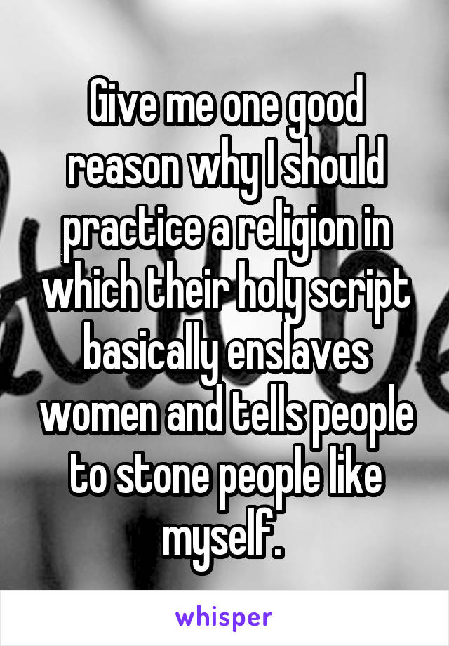 Give me one good reason why I should practice a religion in which their holy script basically enslaves women and tells people to stone people like myself. 