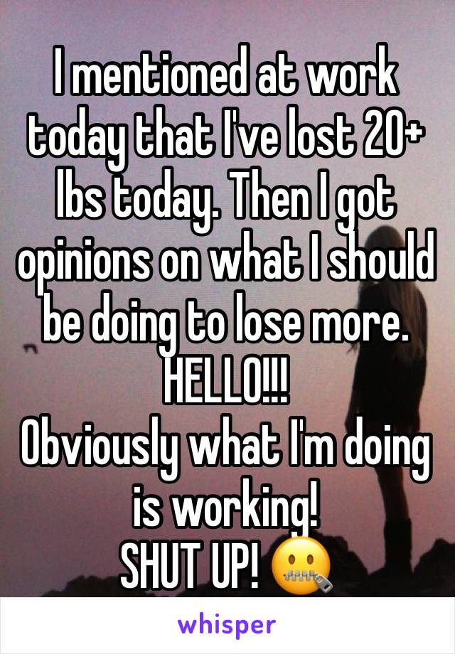 I mentioned at work today that I've lost 20+ lbs today. Then I got opinions on what I should be doing to lose more. HELLO!!! 
Obviously what I'm doing is working! 
SHUT UP! 🤐 