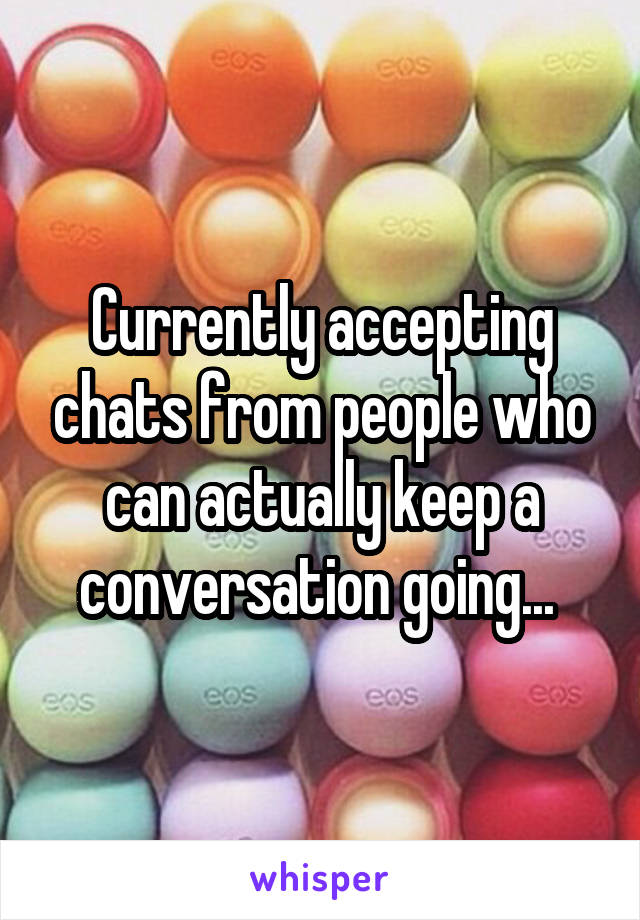 Currently accepting chats from people who can actually keep a conversation going... 