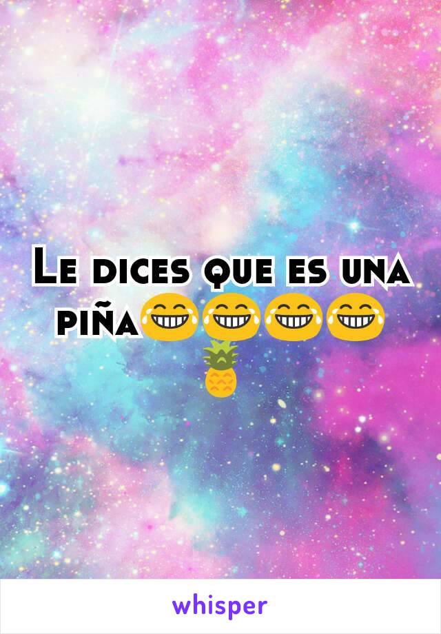 Le dices que es una piña😂😂😂😂🍍