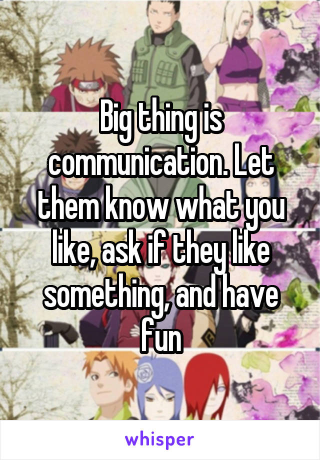 Big thing is communication. Let them know what you like, ask if they like something, and have fun