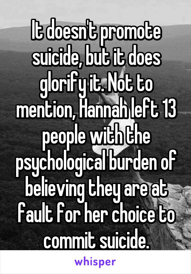 It doesn't promote suicide, but it does glorify it. Not to mention, Hannah left 13 people with the psychological burden of believing they are at fault for her choice to commit suicide.