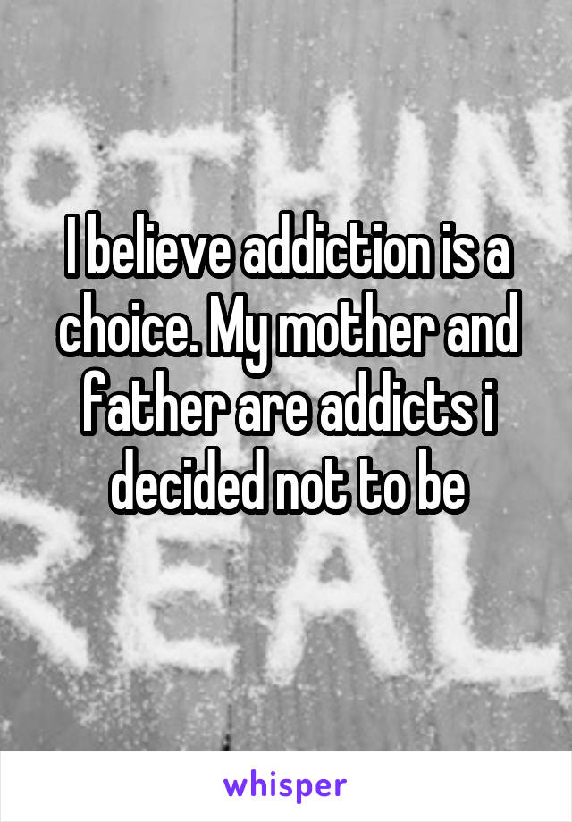 I believe addiction is a choice. My mother and father are addicts i decided not to be
