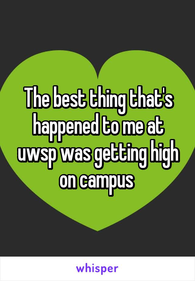 The best thing that's happened to me at uwsp was getting high on campus 