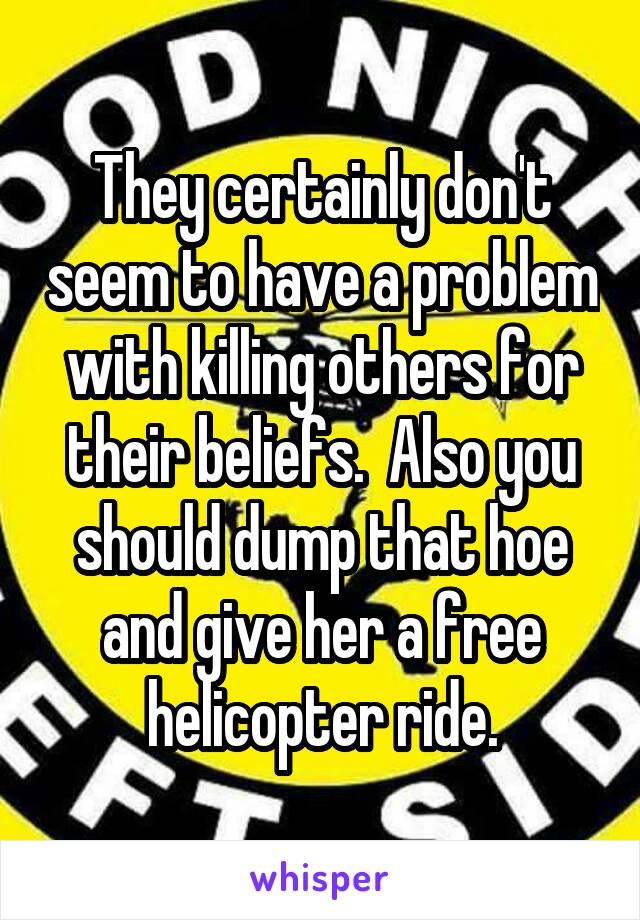 They certainly don't seem to have a problem with killing others for their beliefs.  Also you should dump that hoe and give her a free helicopter ride.