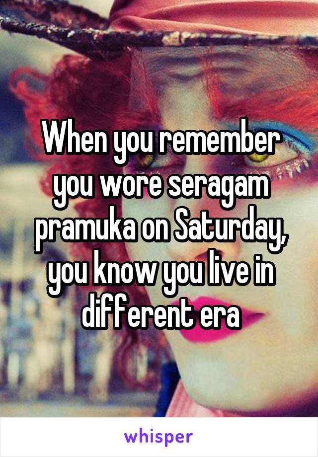 When you remember you wore seragam pramuka on Saturday, you know you live in different era