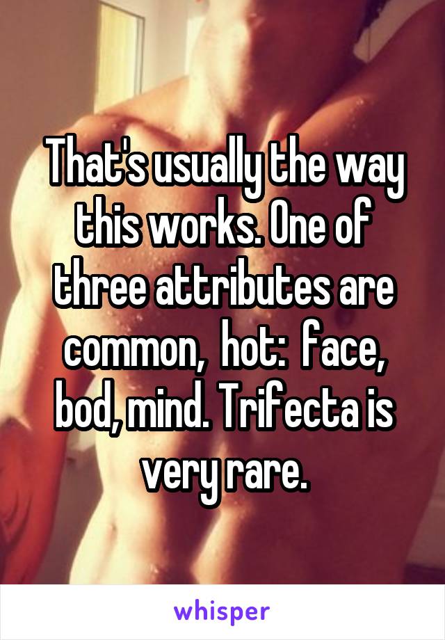 That's usually the way this works. One of three attributes are common,  hot:  face, bod, mind. Trifecta is very rare.