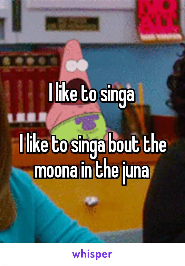 I like to singa 

I like to singa bout the moona in the juna 