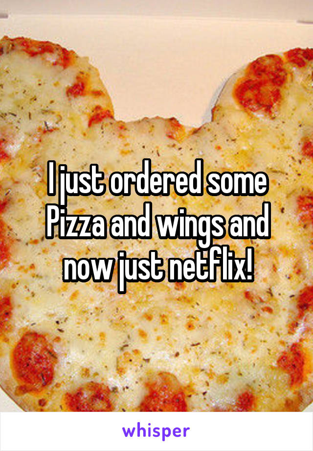 I just ordered some Pizza and wings and now just netflix!