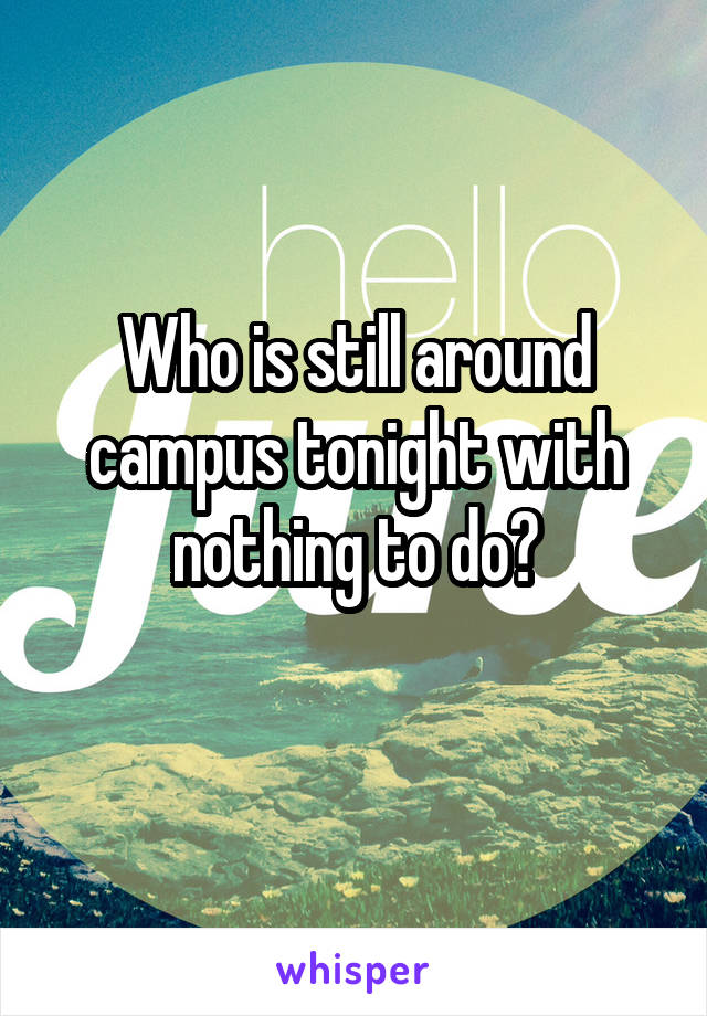 Who is still around campus tonight with nothing to do?
