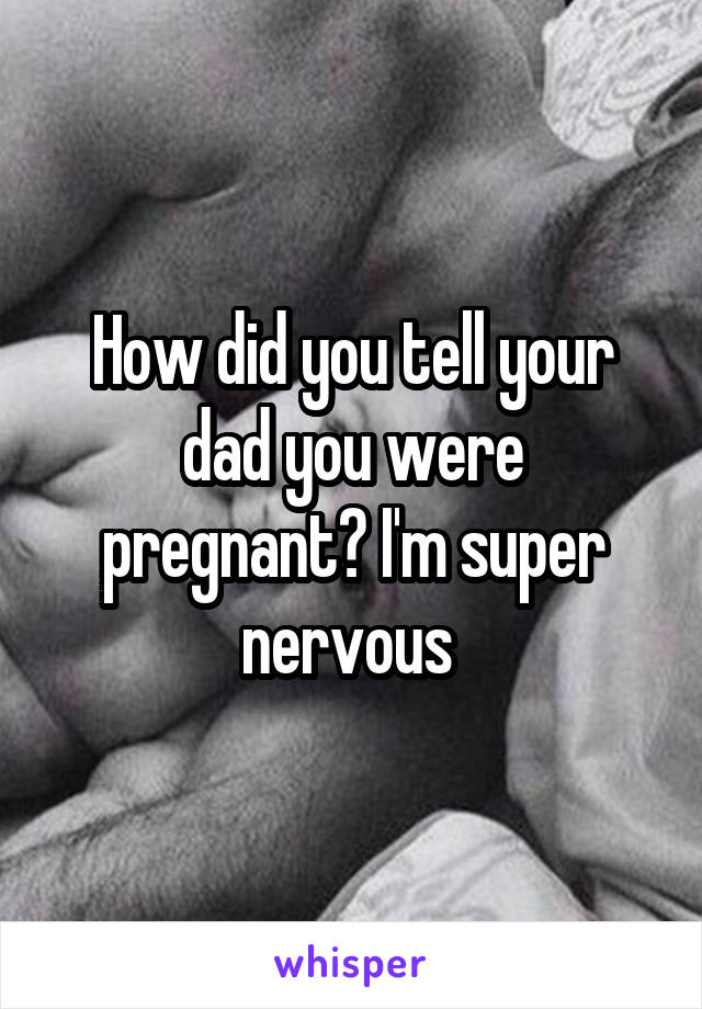 How did you tell your dad you were pregnant? I'm super nervous 