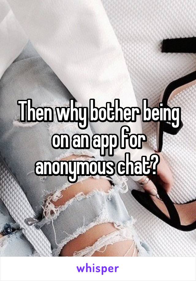 Then why bother being on an app for anonymous chat? 